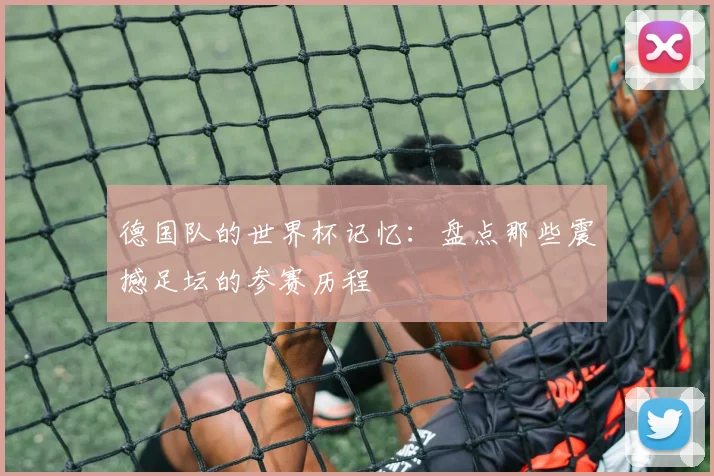 德国队的世界杯记忆：盘点那些震撼足坛的参赛历程