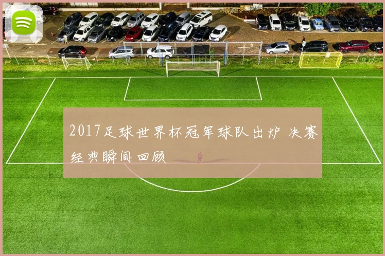 2017足球世界杯冠军球队出炉 决赛经典瞬间回顾