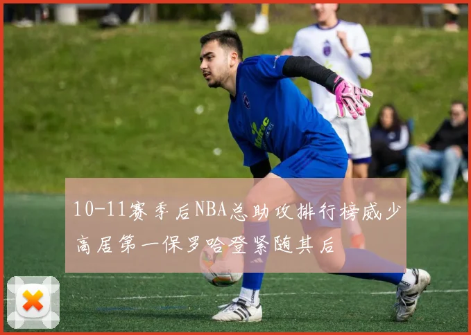 10-11赛季后NBA总助攻排行榜威少高居第一保罗哈登紧随其后