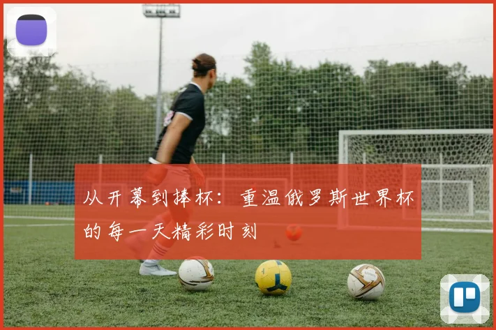 从开幕到捧杯：重温俄罗斯世界杯的每一天精彩时刻