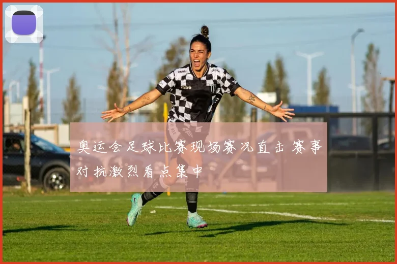 奥运会足球比赛现场赛况直击 赛事对抗激烈看点集中