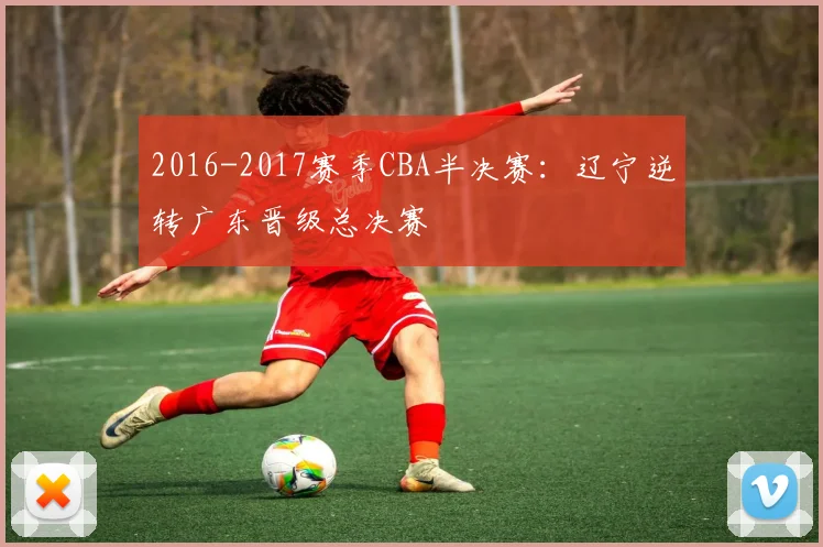 2016-2017赛季CBA半决赛：辽宁逆转广东晋级总决赛