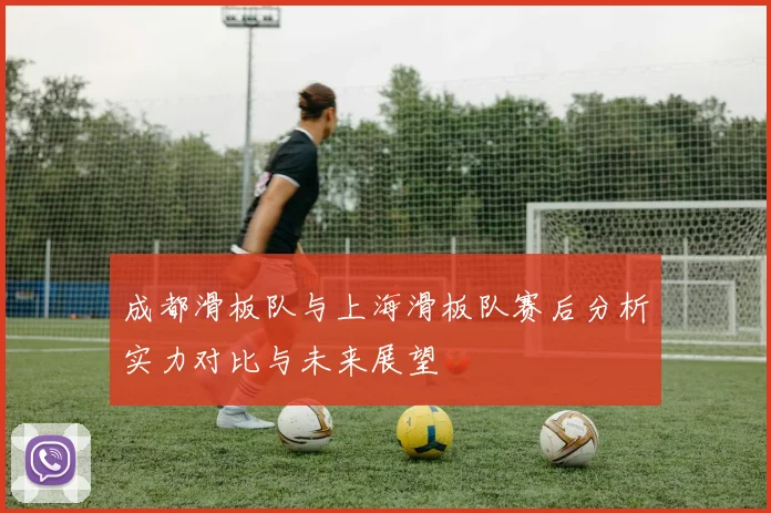 成都滑板队与上海滑板队赛后分析实力对比与未来展望