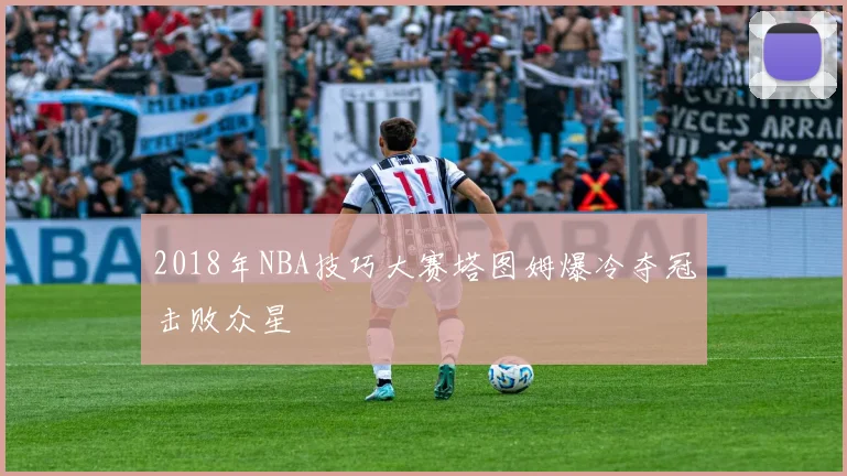 2018年NBA技巧大赛塔图姆爆冷夺冠击败众星