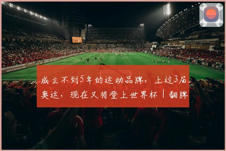 成立不到5年的运动品牌，上过3届奥运，现在又将登上世界杯｜翻牌