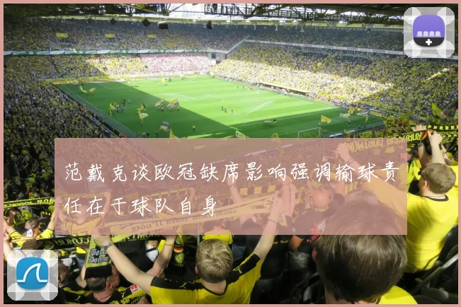 范戴克谈欧冠缺席影响强调输球责任在于球队自身