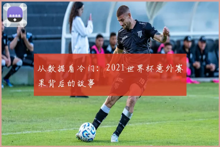 从数据看冷门：2021世界杯意外赛果背后的故事