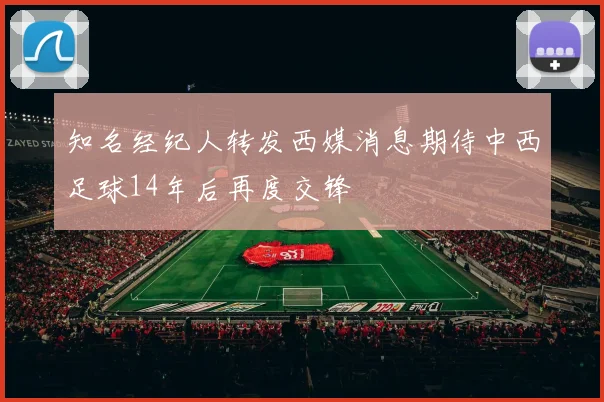知名经纪人转发西媒消息期待中西足球14年后再度交锋